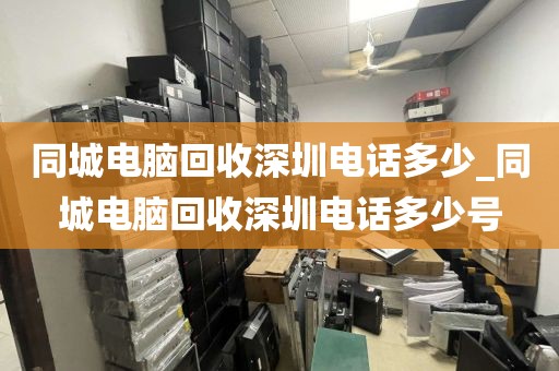 同城电脑回收深圳电话多少_同城电脑回收深圳电话多少号