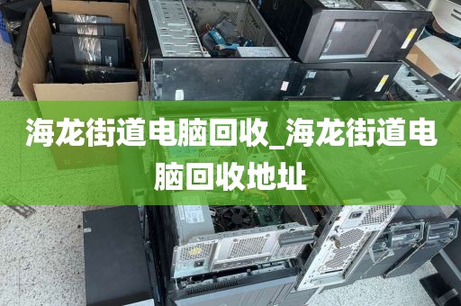 海龙街道电脑回收_海龙街道电脑回收地址