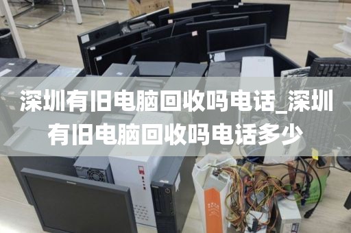 深圳有旧电脑回收吗电话_深圳有旧电脑回收吗电话多少