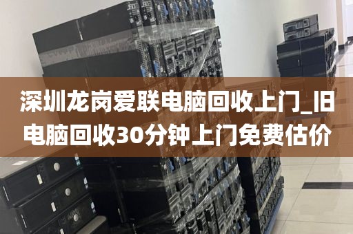 深圳龙岗爱联电脑回收上门_旧电脑回收30分钟上门免费估价