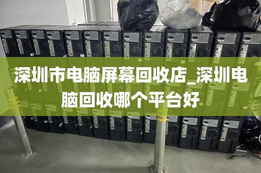 深圳市电脑屏幕回收店_深圳电脑回收哪个平台好