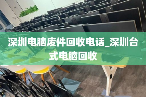 深圳电脑废件回收电话_深圳台式电脑回收
