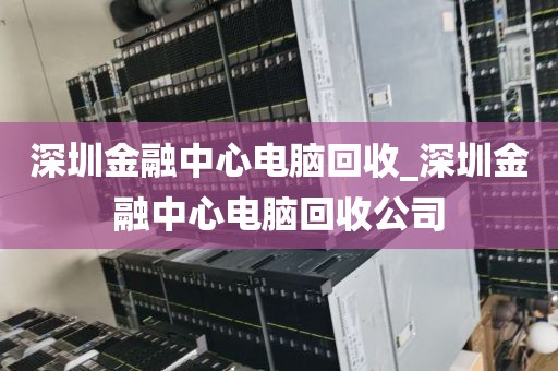 深圳金融中心电脑回收_深圳金融中心电脑回收公司