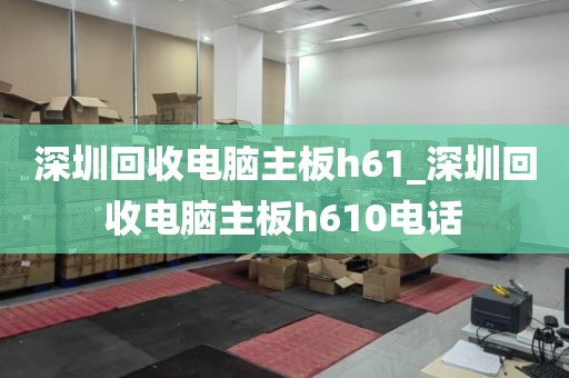 深圳回收电脑主板h61_深圳回收电脑主板h610电话