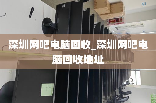 深圳网吧电脑回收_深圳网吧电脑回收地址