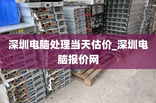 深圳电脑处理当天估价_深圳电脑报价网