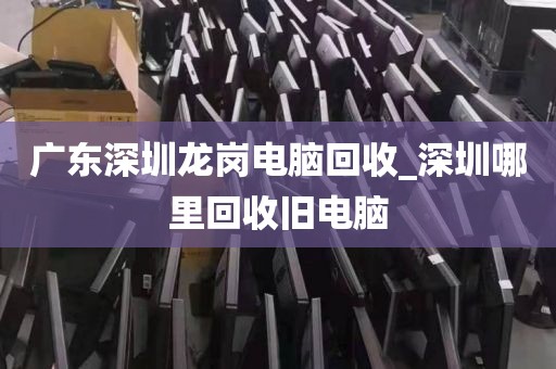 广东深圳龙岗电脑回收_深圳哪里回收旧电脑