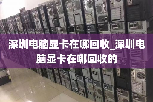 深圳电脑显卡在哪回收_深圳电脑显卡在哪回收的