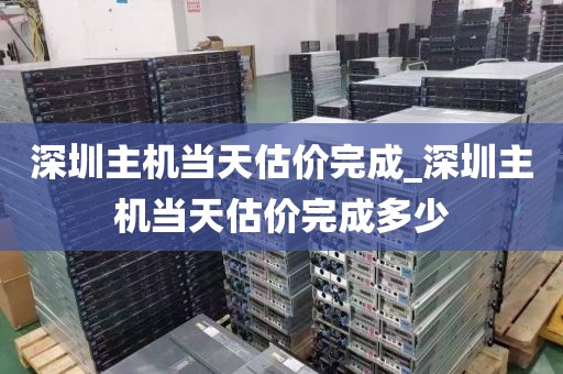 深圳主机当天估价完成_深圳主机当天估价完成多少