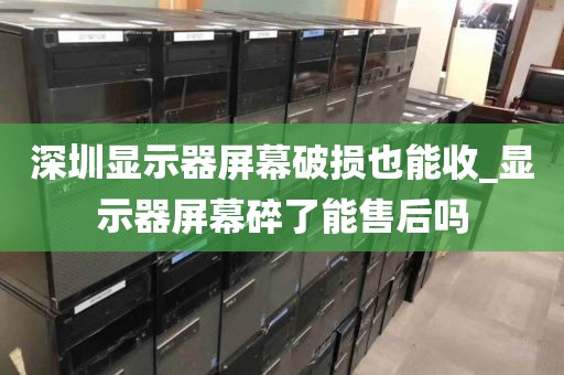 深圳显示器屏幕破损也能收_显示器屏幕碎了能售后吗