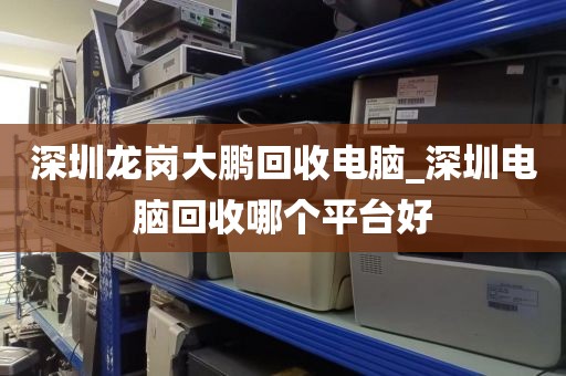 深圳龙岗大鹏回收电脑_深圳电脑回收哪个平台好