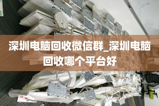 深圳电脑回收微信群_深圳电脑回收哪个平台好