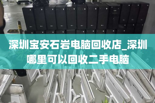 深圳宝安石岩电脑回收店_深圳哪里可以回收二手电脑