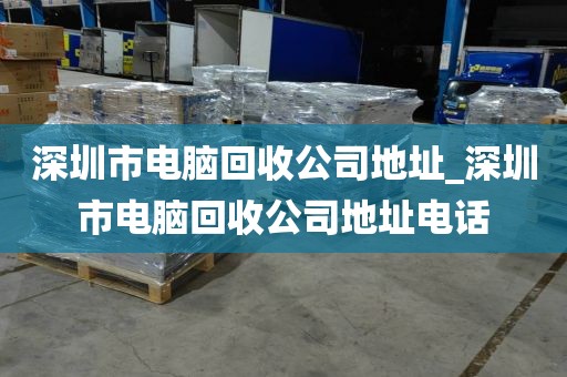 深圳市电脑回收公司地址_深圳市电脑回收公司地址电话