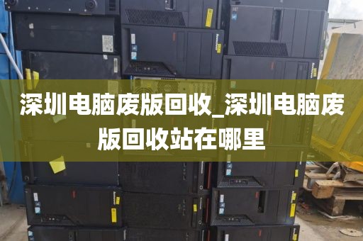 深圳电脑废版回收_深圳电脑废版回收站在哪里