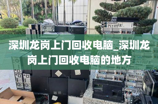 深圳龙岗上门回收电脑_深圳龙岗上门回收电脑的地方