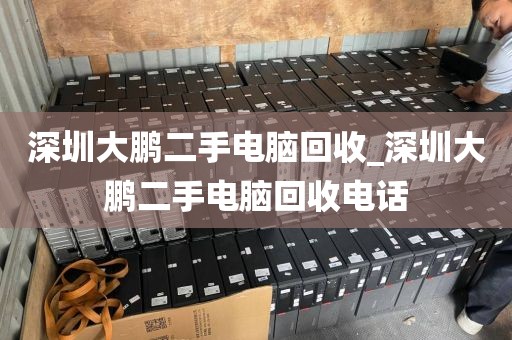 深圳大鹏二手电脑回收_深圳大鹏二手电脑回收电话