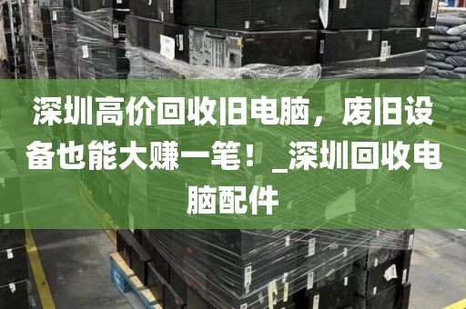 深圳高价回收旧电脑，废旧设备也能大赚一笔！_深圳回收电脑配件