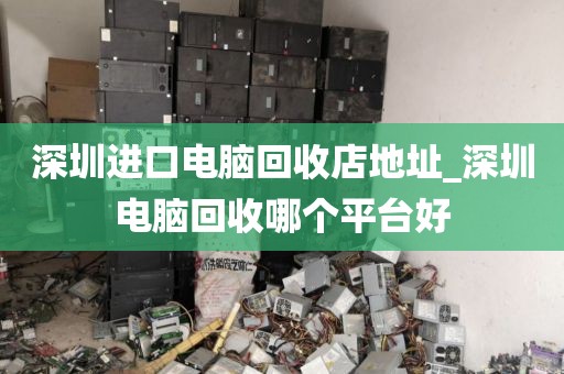 深圳进口电脑回收店地址_深圳电脑回收哪个平台好