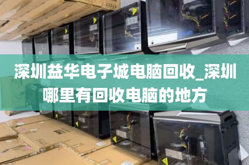 深圳益华电子城电脑回收_深圳哪里有回收电脑的地方