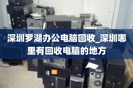 深圳罗湖办公电脑回收_深圳哪里有回收电脑的地方