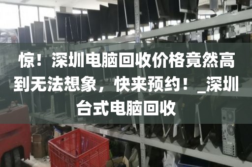 惊！深圳电脑回收价格竟然高到无法想象，快来预约！_深圳台式电脑回收