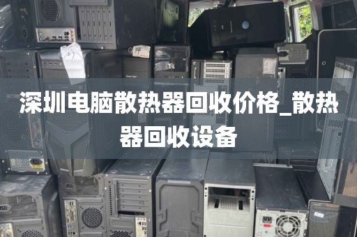 深圳电脑散热器回收价格_散热器回收设备