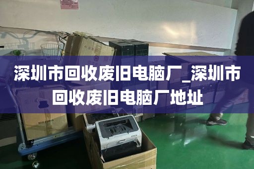 深圳市回收废旧电脑厂_深圳市回收废旧电脑厂地址
