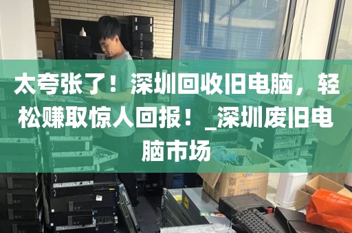 太夸张了！深圳回收旧电脑，轻松赚取惊人回报！_深圳废旧电脑市场