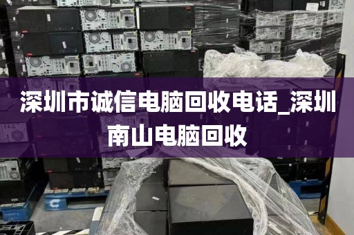 深圳市诚信电脑回收电话_深圳南山电脑回收