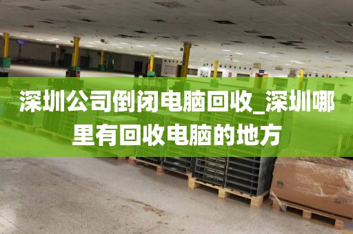 深圳公司倒闭电脑回收_深圳哪里有回收电脑的地方