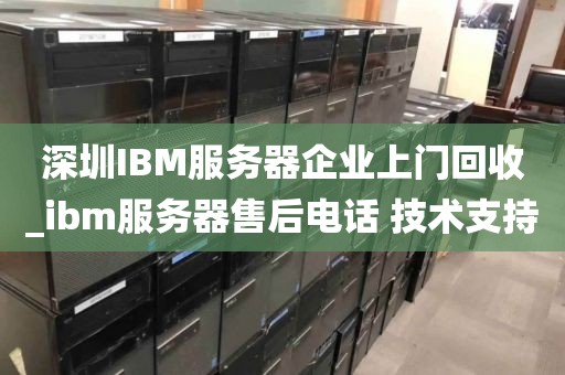 深圳IBM服务器企业上门回收_ibm服务器售后电话 技术支持