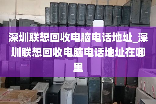 深圳联想回收电脑电话地址_深圳联想回收电脑电话地址在哪里