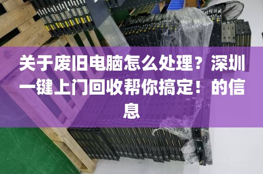 关于废旧电脑怎么处理？深圳一键上门回收帮你搞定！的信息