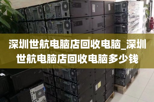 深圳世航电脑店回收电脑_深圳世航电脑店回收电脑多少钱