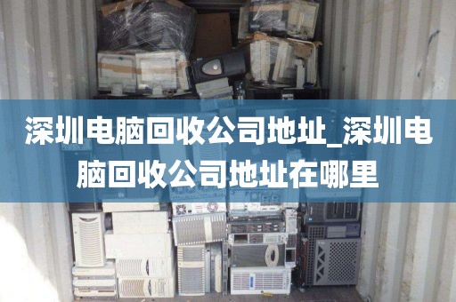 深圳电脑回收公司地址_深圳电脑回收公司地址在哪里