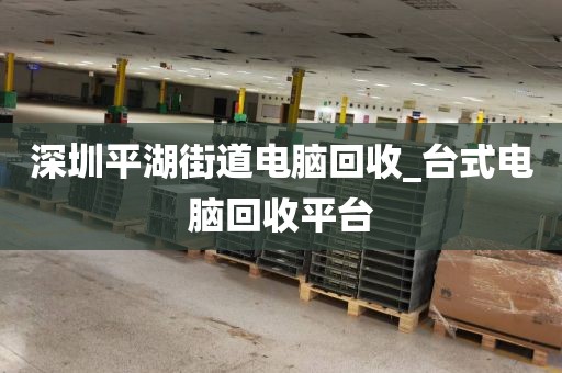 深圳平湖街道电脑回收_台式电脑回收平台