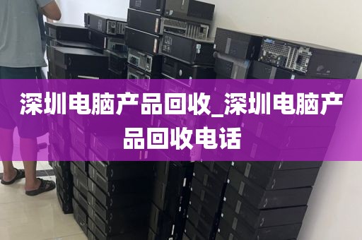深圳电脑产品回收_深圳电脑产品回收电话