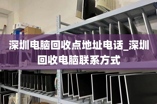 深圳电脑回收点地址电话_深圳回收电脑联系方式