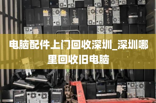 电脑配件上门回收深圳_深圳哪里回收旧电脑