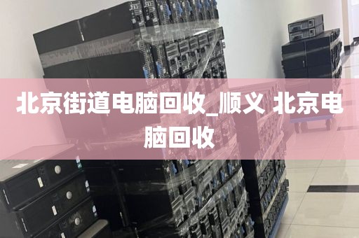 北京街道电脑回收_顺义 北京电脑回收