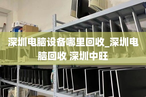 深圳电脑设备哪里回收_深圳电脑回收 深圳中旺