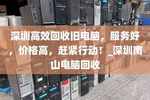 深圳高效回收旧电脑，服务好，价格高，赶紧行动！_深圳南山电脑回收