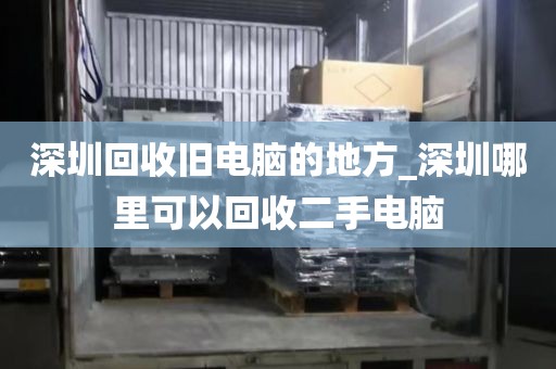 深圳回收旧电脑的地方_深圳哪里可以回收二手电脑