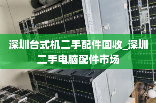 深圳台式机二手配件回收_深圳二手电脑配件市场