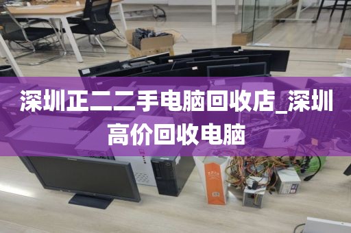 深圳正二二手电脑回收店_深圳高价回收电脑