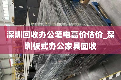深圳回收办公笔电高价估价_深圳板式办公家具回收