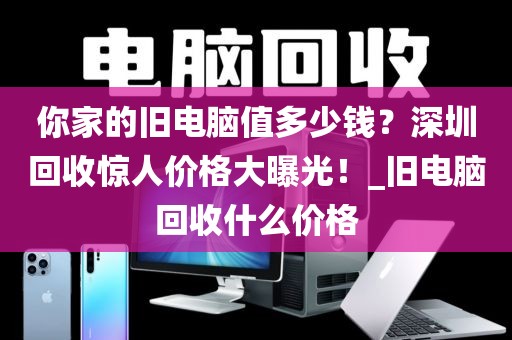 你家的旧电脑值多少钱？深圳回收惊人价格大曝光！_旧电脑回收什么价格