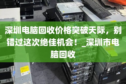 深圳电脑回收价格突破天际，别错过这次绝佳机会！_深圳市电脑回收