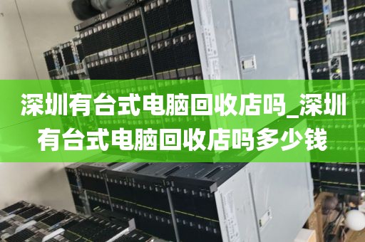 深圳有台式电脑回收店吗_深圳有台式电脑回收店吗多少钱
